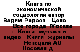 Книга по экономической социологии автор Вадим Радаев › Цена ­ 400 - Все города, Москва г. Книги, музыка и видео » Книги, журналы   . Ненецкий АО,Носовая д.